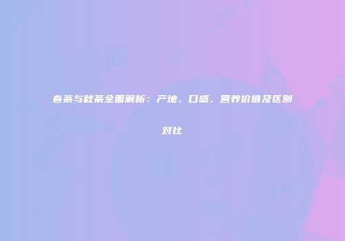 春茶与秋茶全面解析：产地、口感、营养价值及区别对比