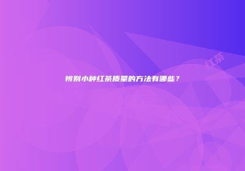 辨别小种红茶质量的方法有哪些？