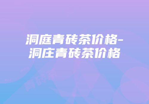 洞庭青砖茶价格-洞庄青砖茶价格