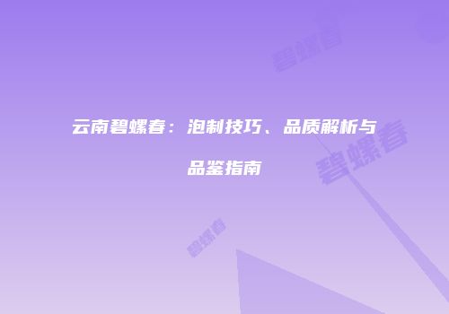 云南碧螺春：泡制技巧、品质解析与品鉴指南