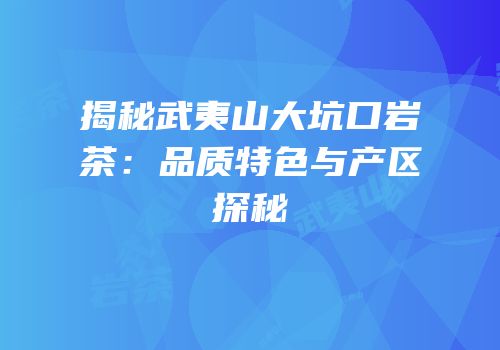 揭秘武夷山大坑口岩茶：品质特色与产区探秘