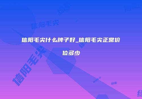 信阳毛尖什么牌子好_信阳毛尖正常价位多少