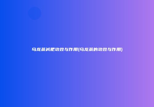 乌龙茶减肥功效与作用(乌龙茶的功效与作用)