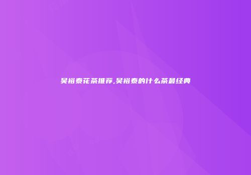 吴裕泰花茶推荐,吴裕泰的什么茶最经典