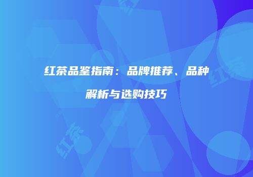 红茶品鉴指南：品牌推荐、品种解析与选购技巧