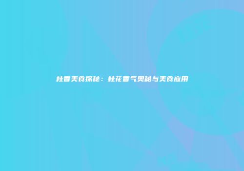 桂香美食探秘：桂花香气奥秘与美食应用