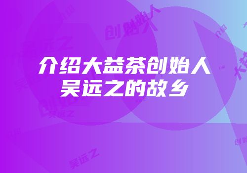 介绍大益茶创始人吴远之的故乡