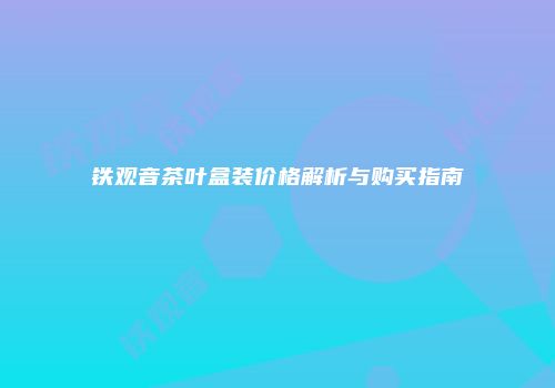 铁观音茶叶盒装价格解析与购买指南
