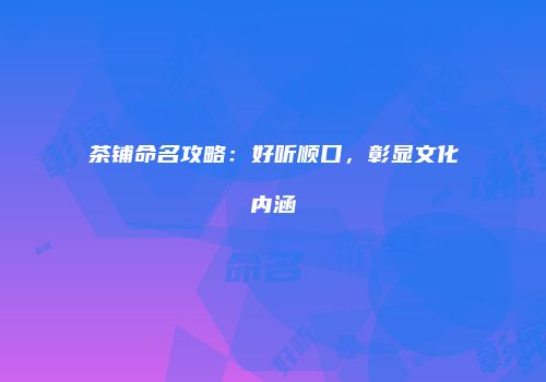 茶铺命名攻略：好听顺口，彰显文化内涵