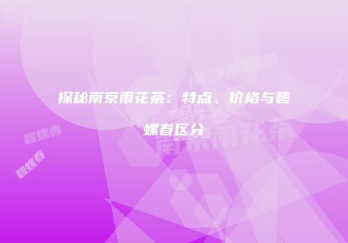 探秘南京雨花茶：特点、价格与碧螺春区分