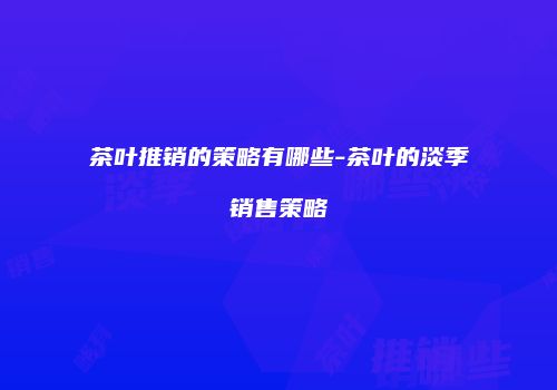 茶叶推销的策略有哪些-茶叶的淡季销售策略