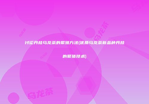 讨论丹桂乌龙茶的繁殖方法(优质乌龙茶新品种丹桂的繁殖技术)