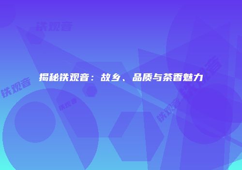 揭秘铁观音：故乡、品质与茶香魅力