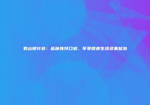 君山银针茶：品味独特口感，享受健康生活多重益处