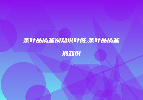茶叶品质鉴别知识叶底,茶叶品质鉴别知识