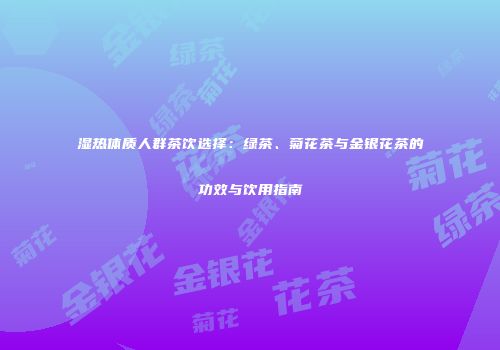 湿热体质人群茶饮选择：绿茶、菊花茶与金银花茶的功效与饮用指南