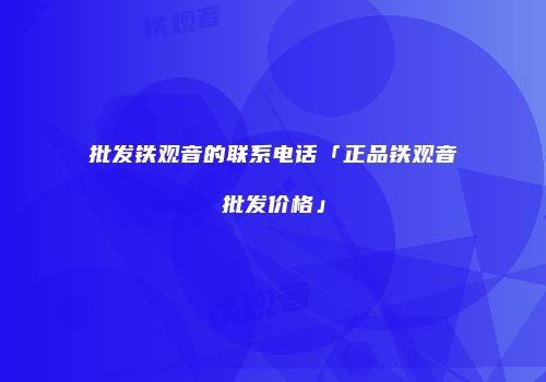批发铁观音的联系电话「正品铁观音批发价格」