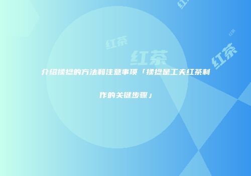 介绍揉捻的方法和注意事项「揉捻是工夫红茶制作的关键步骤」
