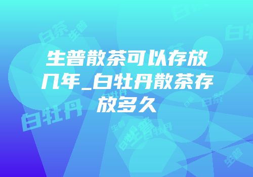 生普散茶可以存放几年_白牡丹散茶存放多久