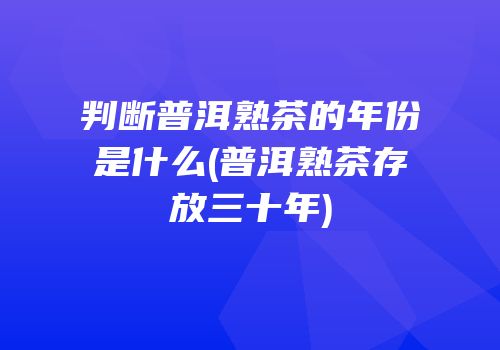 判断普洱熟茶的年份是什么(普洱熟茶存放三十年)