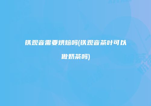 铁观音需要烘焙吗(铁观音茶叶可以做奶茶吗)