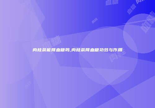 肉桂茶能降血糖吗,肉桂茶降血糖功效与作用