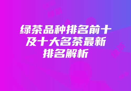 绿茶品种排名前十及十大名茶最新排名解析