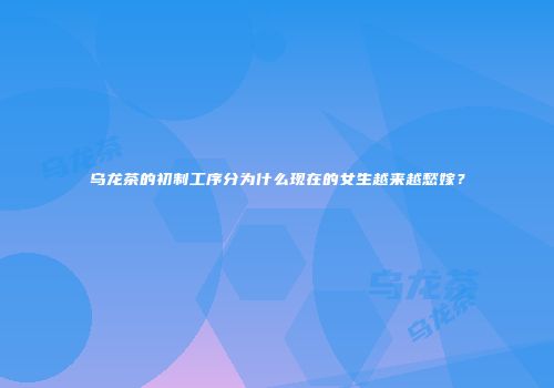 乌龙茶的初制工序分为什么现在的女生越来越愁嫁？