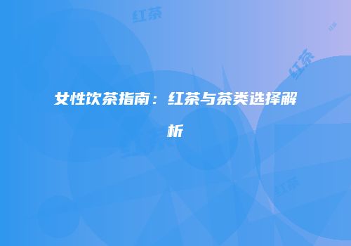 女性饮茶指南：红茶与茶类选择解析