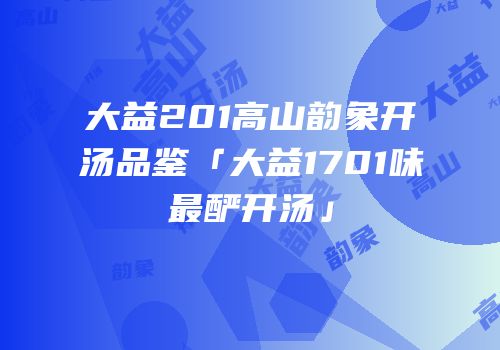 大益201高山韵象开汤品鉴「大益1701味最酽开汤」