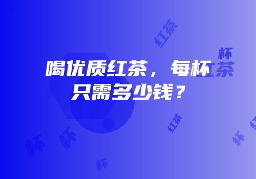 喝优质红茶，每杯只需多少钱？