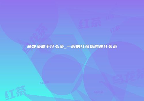 乌龙茶属于什么茶_一般的红茶指的是什么茶