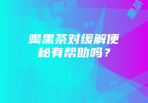喝黑茶对缓解便秘有帮助吗？