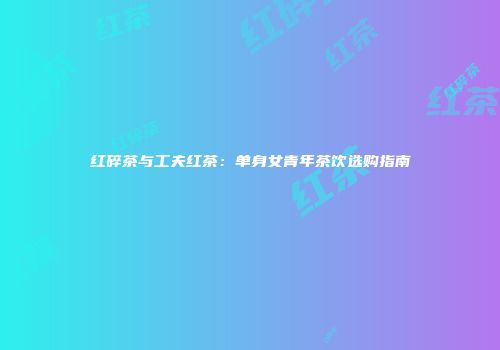 红碎茶与工夫红茶：单身女青年茶饮选购指南