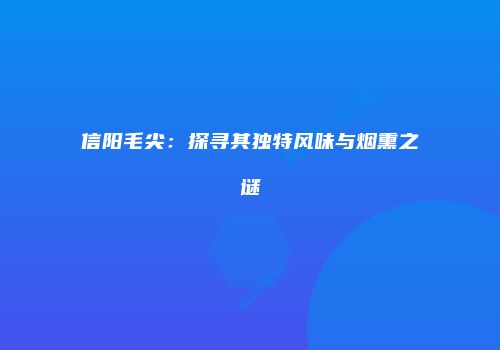 信阳毛尖：探寻其独特风味与烟熏之谜