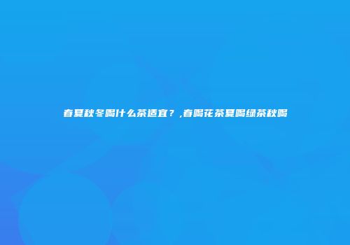 春夏秋冬喝什么茶适宜？,春喝花茶夏喝绿茶秋喝
