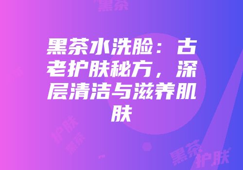 黑茶水洗脸：古老护肤秘方，深层清洁与滋养肌肤