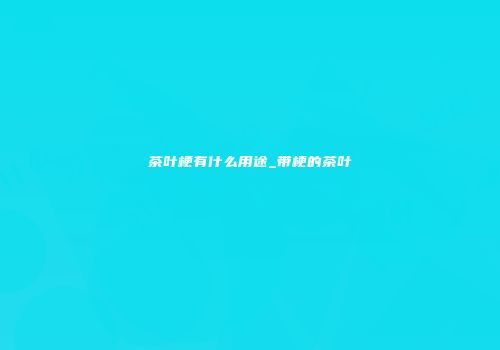 茶叶梗有什么用途_带梗的茶叶