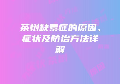 茶树缺素症的原因、症状及防治方法详解