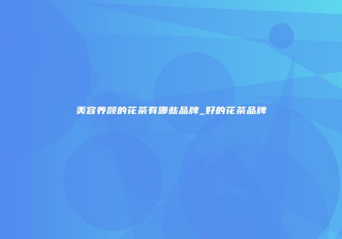 美容养颜的花茶有哪些品牌_好的花茶品牌