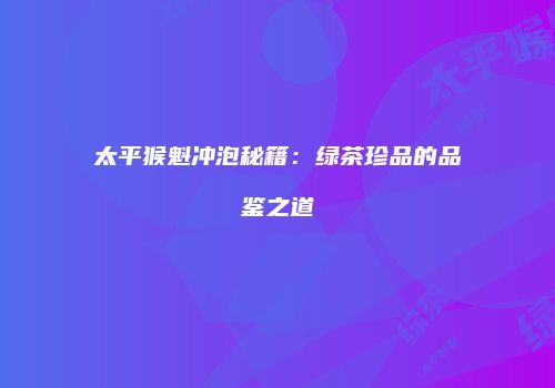 太平猴魁冲泡秘籍：绿茶珍品的品鉴之道
