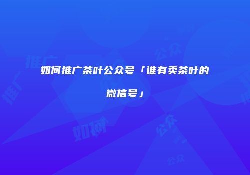 如何推广茶叶公众号「谁有卖茶叶的微信号」