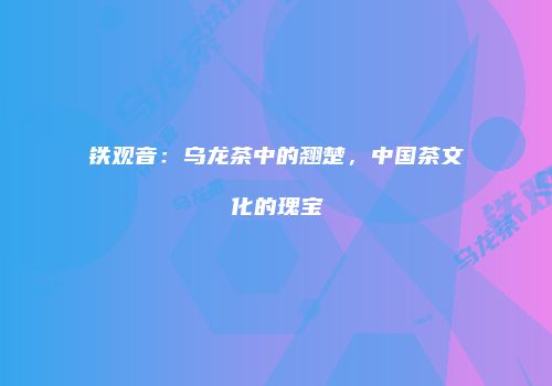 铁观音：乌龙茶中的翘楚，中国茶文化的瑰宝