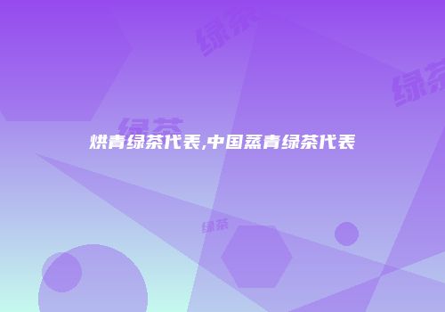 烘青绿茶代表,中国蒸青绿茶代表