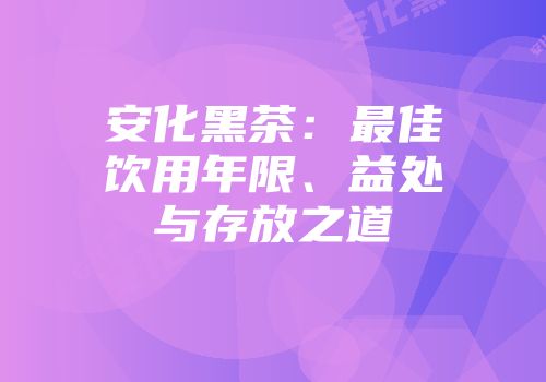 安化黑茶：最佳饮用年限、益处与存放之道