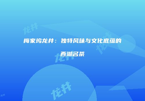 梅家坞龙井：独特风味与文化底蕴的西湖名茶
