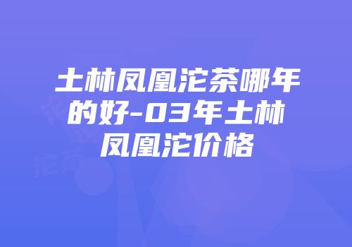 土林凤凰沱茶哪年的好-03年土林凤凰沱价格