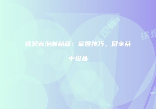 铁观音泡制秘籍：掌握技巧，尽享茶中珍品