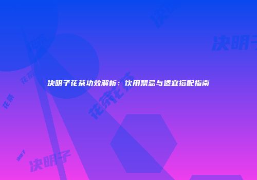 决明子花茶功效解析：饮用禁忌与适宜搭配指南