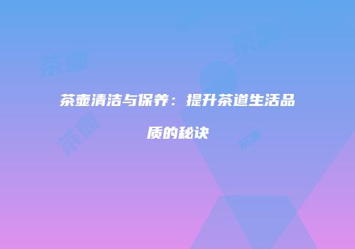 茶壶清洁与保养：提升茶道生活品质的秘诀